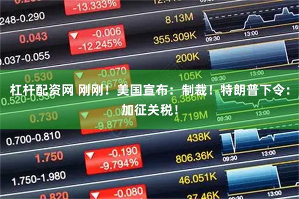 杠杆配资网 刚刚！美国宣布：制裁！特朗普下令：加征关税！