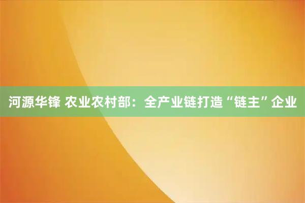 河源华锋 农业农村部：全产业链打造“链主”企业