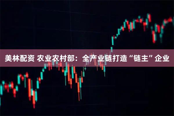 美林配资 农业农村部：全产业链打造“链主”企业