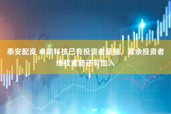 泰安配资 卓朗科技已有投资者获赔，其余投资者维权索赔还可加入