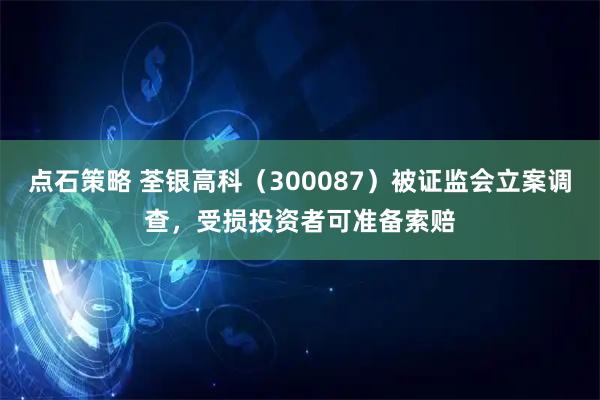 点石策略 荃银高科（300087）被证监会立案调查，受损投资者可准备索赔