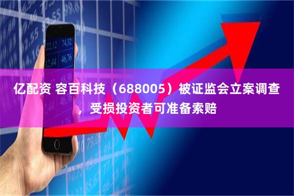 亿配资 容百科技（688005）被证监会立案调查，受损投资者可准备索赔