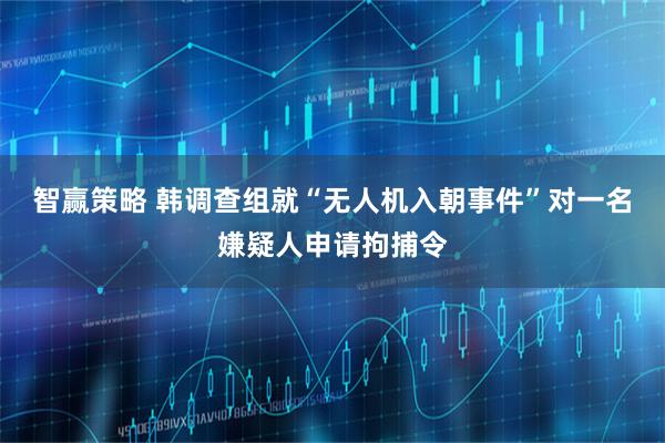 智赢策略 韩调查组就“无人机入朝事件”对一名嫌疑人申请拘捕令