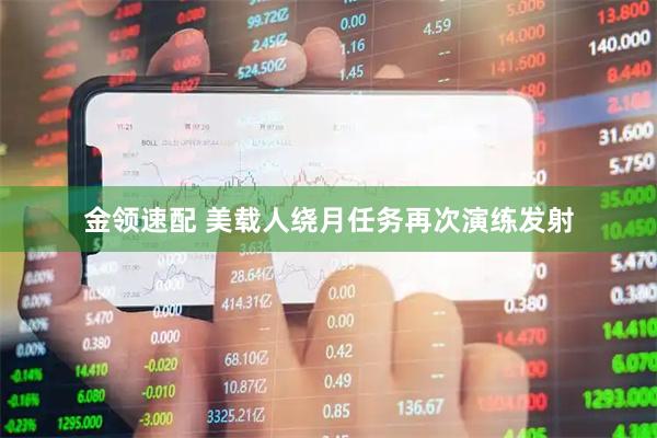 金领速配 美载人绕月任务再次演练发射